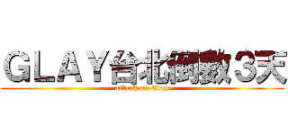 ＧＬＡＹ台北倒數３天 (attack on titan)