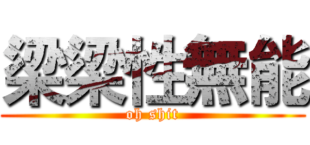 梁梁性無能 (oh shit)