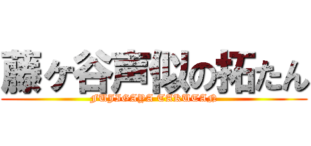 藤ヶ谷声似の拓たん (FUJIGAYA TAKUTAN)