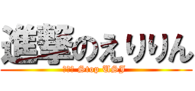 進撃のえりりん (ｎｏｎ Stop USJ )