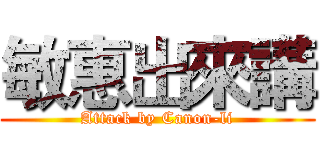 敏惠出來講 (Attack by Canon-li)