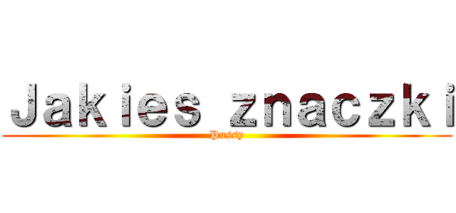 Ｊａｋｉｅｓ ｚｎａｃｚｋｉ (Pussy)