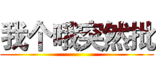 我个哦突然批 ()