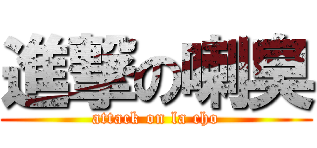 進撃の喇臭 (attack on la cho)