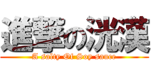 進撃の洸漢 (A salty Of Soy sauce)
