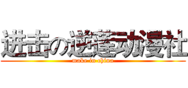 进击の逆莲动漫社 (make in china)