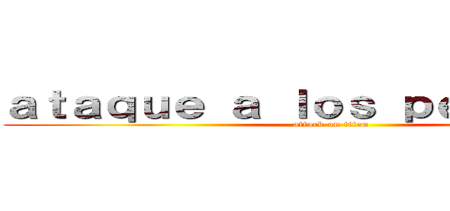 ａｔａｑｕｅ ａ ｌｏｓ ｐｅｒｕａｎｏｓ (attack on titan)