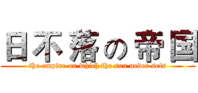 日 不 落 の 帝 国 (the empire on which the sun never sets)