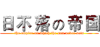 日 不 落 の 帝 国 (the empire on which the sun never sets)