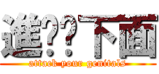 進擊你下面 (attack your genitals)