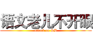 语文老儿不开眼 (attack on SB)