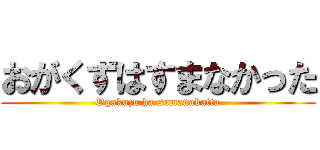 おがくずはすまなかった (Ogakuzu ha sumanakatta)