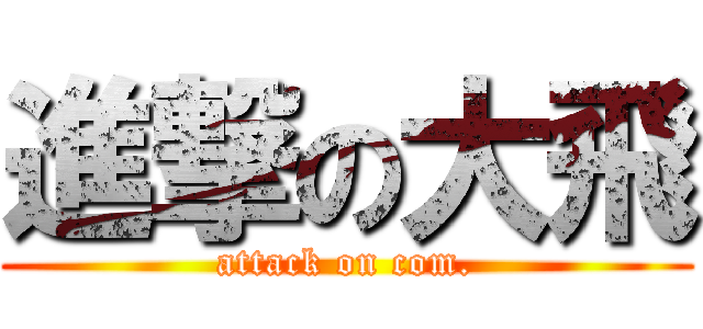 進撃の大飛 (attack on com.)