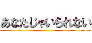 あなたじゃいられない ()