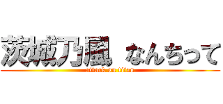 茨城乃風 なんちって (attack on titan)