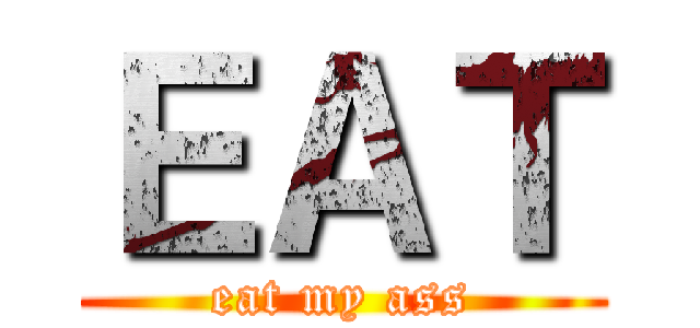 ＥＡＴ (eat my ass)