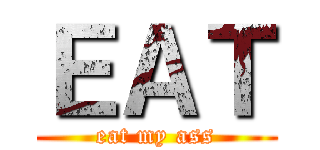 ＥＡＴ (eat my ass)