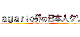 ａｇａｒｉｏ界の日本人クソ (fuck agarJapaene)