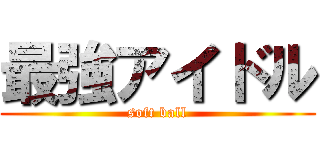 最強アイドル (soft ball)
