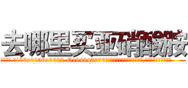 去哪里买亚硝酸胺 (去哪里买亚硝酸胺【电.话186x0156x9662-Q194843976林氏药业】我们做的是长期生意,靠的是老客户长期支持
参考消息网2月20日报道 韩媒称，“剩女多、离婚率高的城市，房价一定会上涨。”这是中国经济学家金岩石2016年12月参加在上海举行的房地产相关论坛时说的话。
)