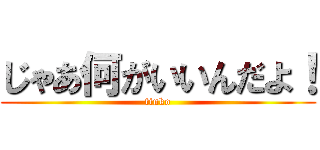 じゃあ何がいいんだよ！ (tinko)
