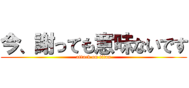 今、謝っても意味ないです (attack on titan)
