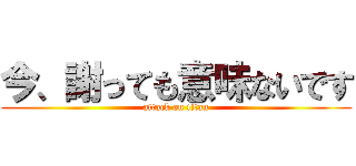 今、謝っても意味ないです (attack on titan)