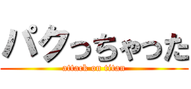パクっちゃった (attack on titan)