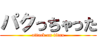パクっちゃった (attack on titan)