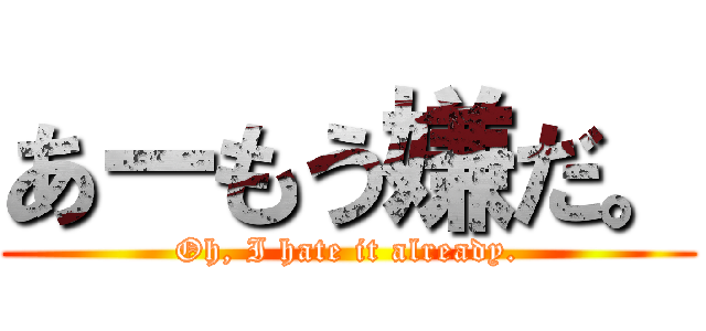 あーもう嫌だ。 (Oh, I hate it already.)
