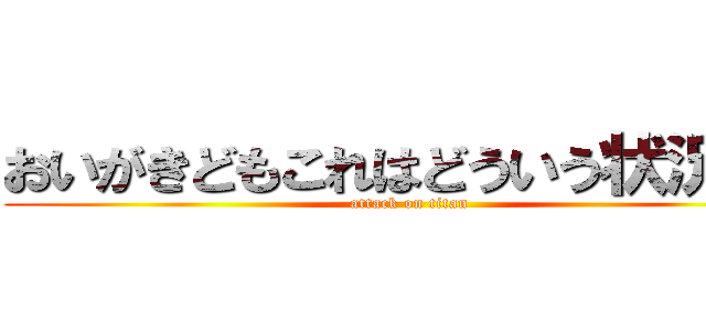 おいがきどもこれはどういう状況だ！ (attack on titan)