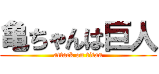 亀ちゃんは巨人 (attack on titan)