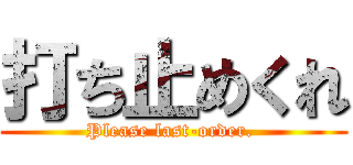 打ち止めくれ (Please last-order. )