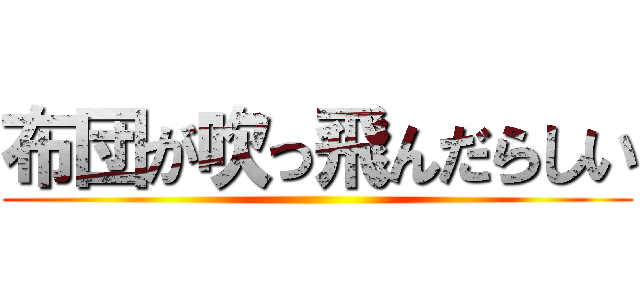 布団が吹っ飛んだらしい ()