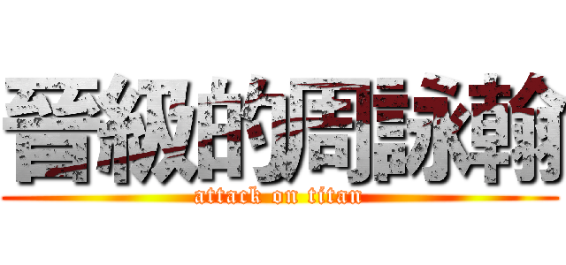 晉級的周詠翰 (attack on titan)