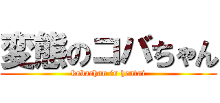変態のコバちゃん (kobachan is hentai)