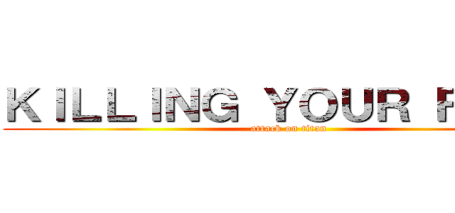 ＫＩＬＬＩＮＧ ＹＯＵＲ ＦＡＶＳ (attack on titan)