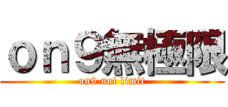 ｏｎ９無極限 (on9 not limit)