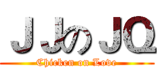 ＪＪのＪＱ (Chicken on Love)