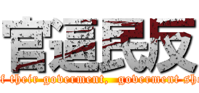 官逼民反 (People should not be afraid of their goverment,  goverment should be afraid of their people)