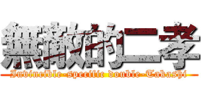 無敵的二孝 (Invincible-specific double-Takashi)