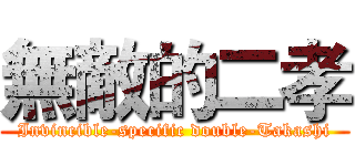 無敵的二孝 (Invincible-specific double-Takashi)