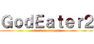 ＧｏｄＥａｔｅｒ２ (attack on aragami)