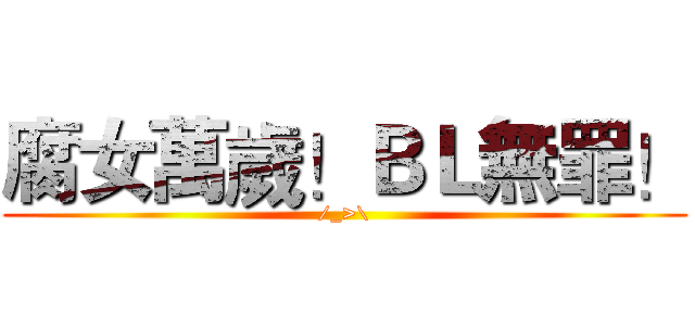 腐女萬歲！ＢＬ無罪！ (/_>\)