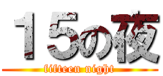 １５の夜 (fifteen night)