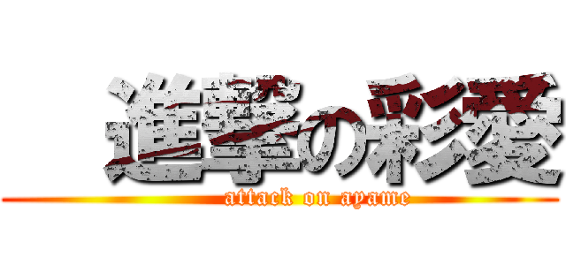   進撃の彩愛 (         attack on ayame)