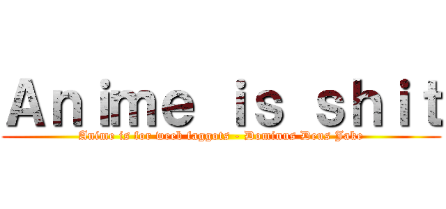 Ａｎｉｍｅ ｉｓ ｓｈｉｔ (Anime is for weeb faggots - Dominus Deus Jake)