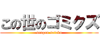 この世のゴミクズ (sengan saiaku)