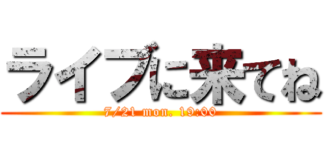 ライブに来てね (7/21 mon. 19:00)