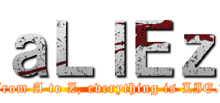 ａＬＩＥｚ (From A to Z, everything is LIE.﻿)